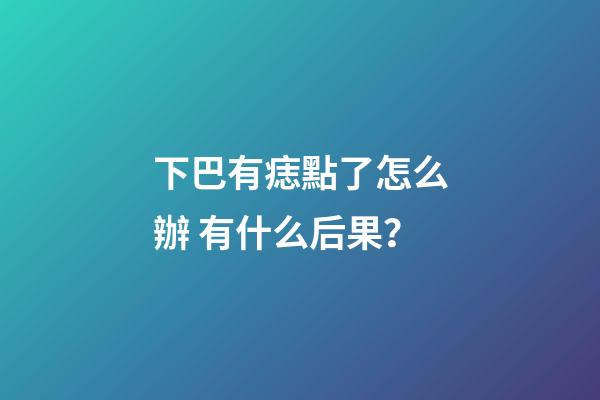 下巴有痣點了怎么辦 有什么后果？